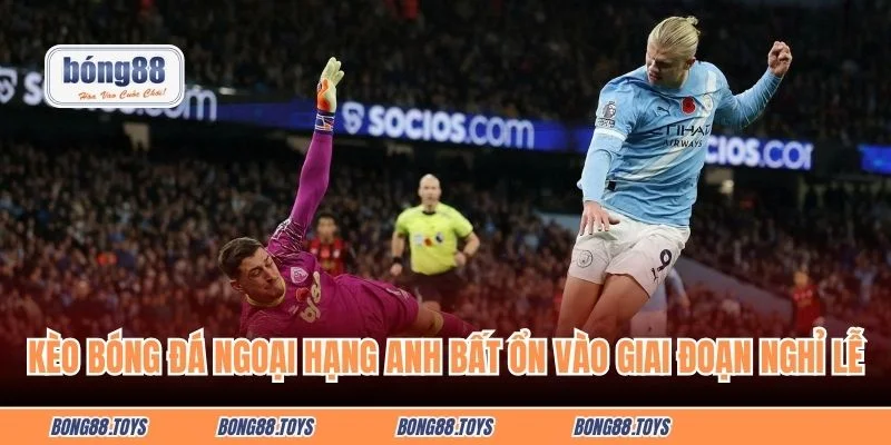Kèo bóng đá Ngoại hạng Anh bất ổn vào giai đoạn nghỉ lễ