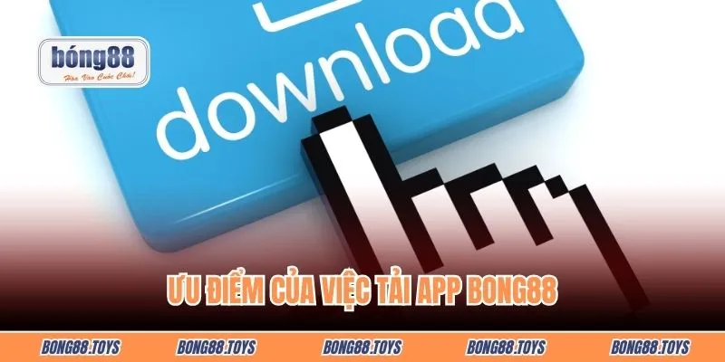 Ưu điểm của việc tải app Bong88